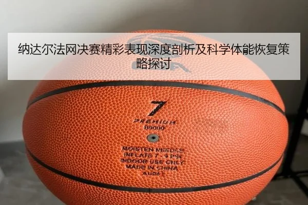 纳达尔法网决赛精彩表现深度剖析及科学体能恢复策略探讨